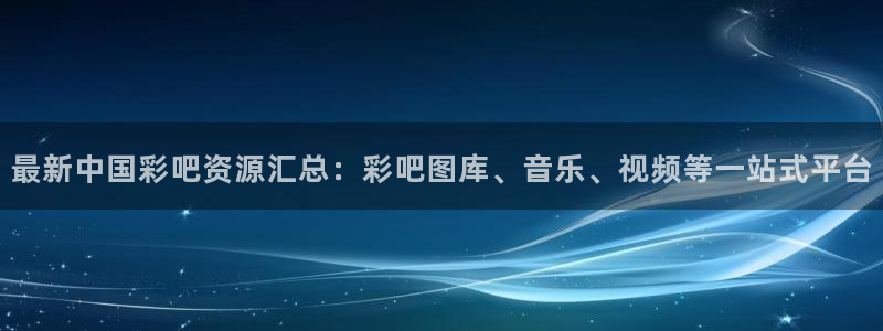果博东方下载网址：最新中国彩吧资源汇总：彩吧图库、音乐、视频等一站式平台