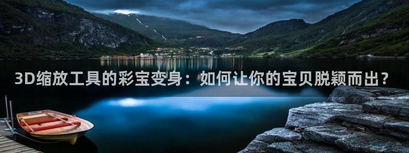 壹号app下载官方网站：3D缩放工具的彩宝变身：如何让你的宝贝脱颖而出？