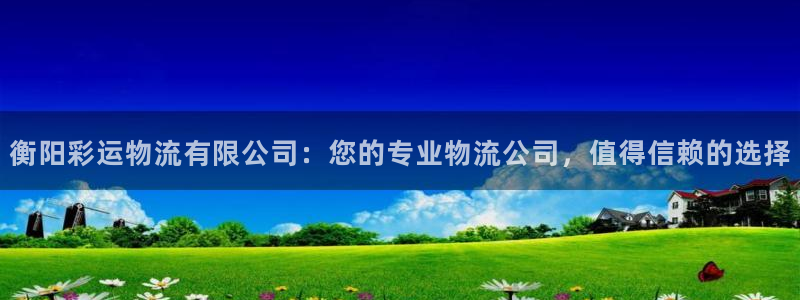 GB果博.com：衡阳彩运物流有限公司：您的专业物流公司，值得信赖的选择